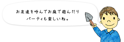 お友達を呼んでお庭で遊んだりパーティも楽しいね。